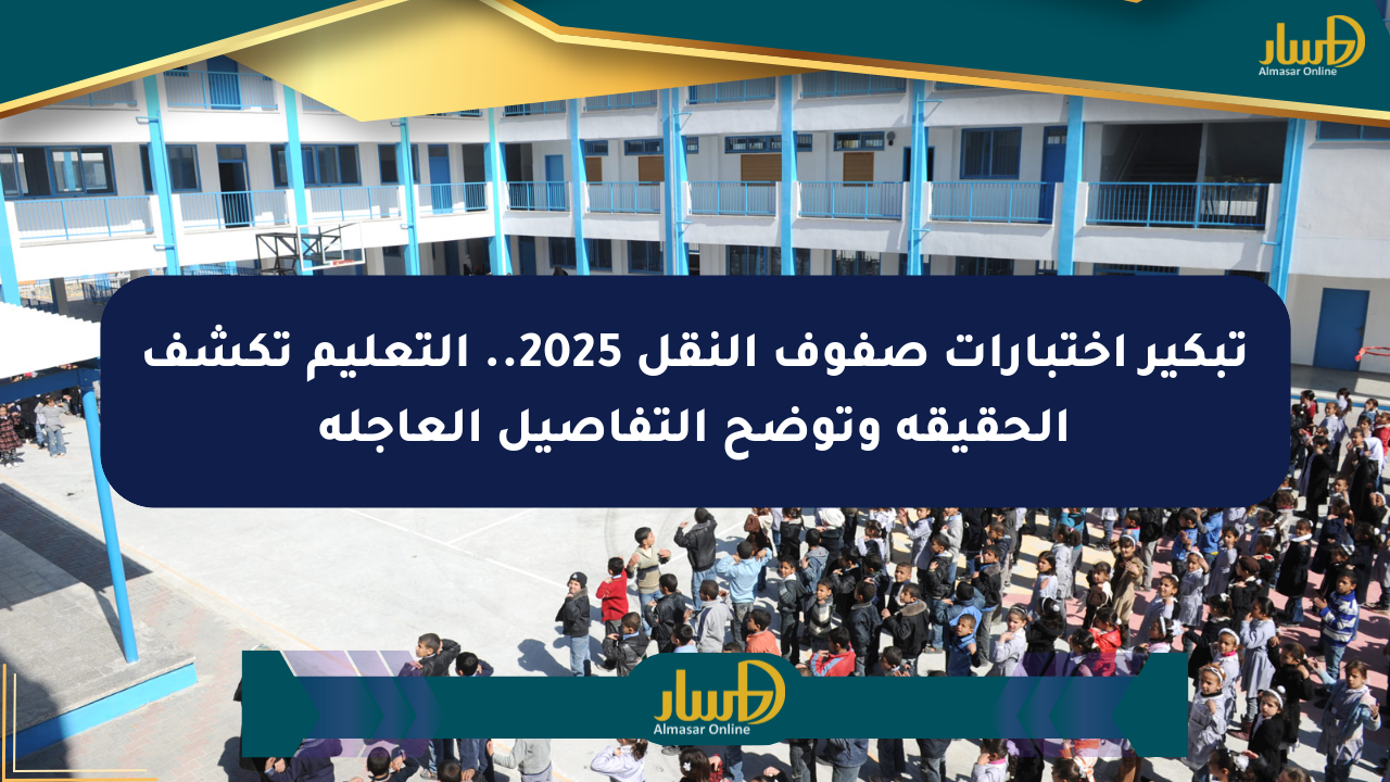 تبكير اختبارات صفوف النقل 2025.. التعليم تكشف الحقيقة وتوضح التفاصيل العاجلة